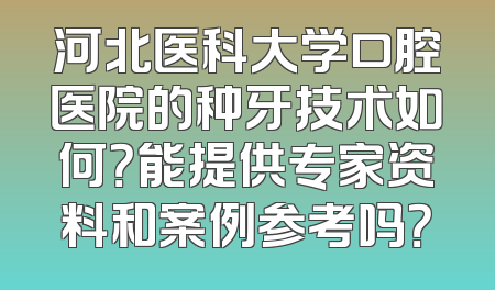 河北医科大学口腔医院的种牙技术如何？能提供专家资料和案例参考吗？