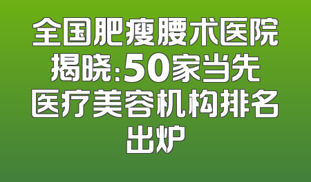全国肥瘦腰术医院揭晓：50家当先医疗美容机构排名出炉