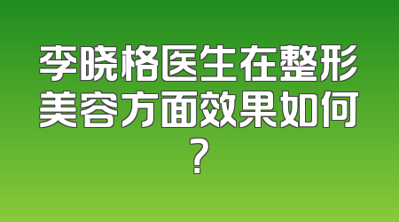 李晓格医生在整形美容方面效果如何？