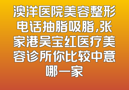 澳洋医院美容整形电话抽脂吸脂，张家港吴宝红医疗美容诊所你比较中意哪一家