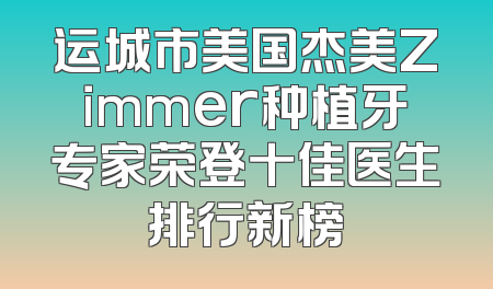 运城市美国杰美Zimmer种植牙专家荣登十佳医生排行新榜