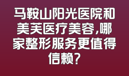 马鞍山阳光医院和美芙医疗美容，哪家整形服务更值得信赖？