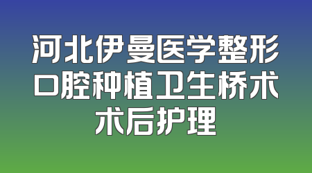 河北伊曼医学整形口腔种植卫生桥术术后护理