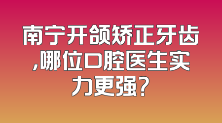 南宁开颌矫正牙齿，哪位口腔医生实力更强？