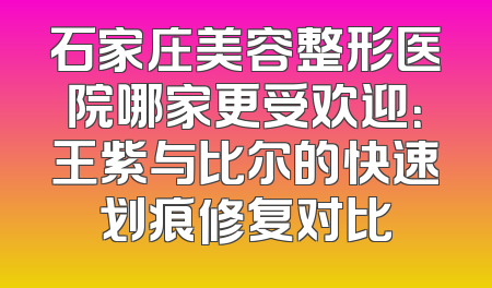 石家庄美容整形医院哪家更受欢迎：王紫与比尔的快速划痕修复对比