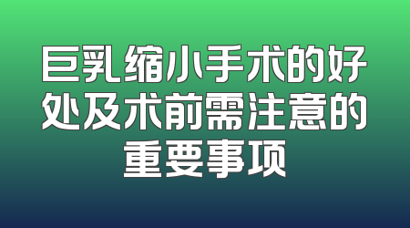 巨乳缩小手术的好处及术前需注意的重要事项