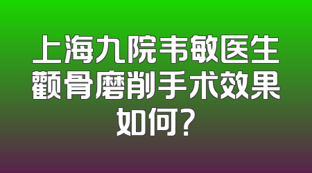上海九院韦敏医生颧骨磨削手术效果如何？
