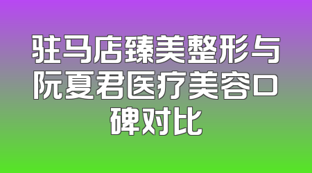驻马店臻美整形与阮夏君医疗美容口碑对比