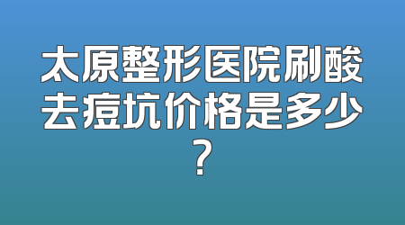 太原整形医院刷酸去痘坑价格是多少？