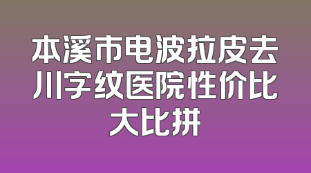 本溪市电波拉皮去川字纹医院性价比大比拼