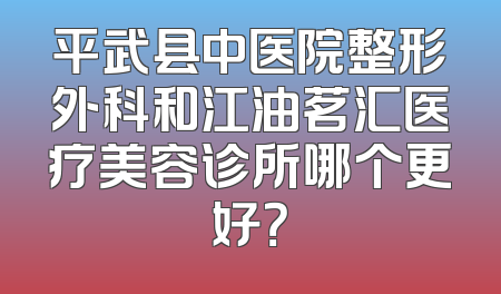 平武县中医院整形外科和江油茗汇医疗美容诊所哪个更好？