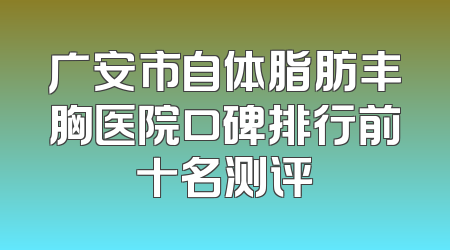 广安市自体脂肪丰胸医院口碑排行前十名测评