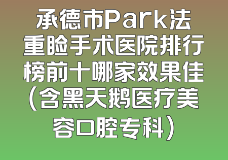 承德市Park法重睑手术医院排行榜前十哪家效果佳（含黑天鹅医疗美容口腔专科）