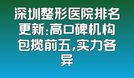 深圳整形医院排名更新：高口碑机构包揽前五，实力各异