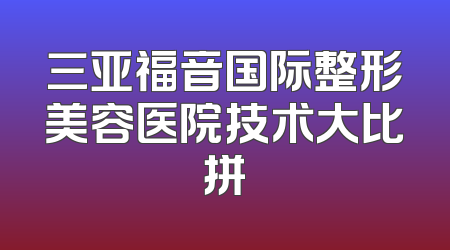 三亚福音国际整形美容医院技术大比拼