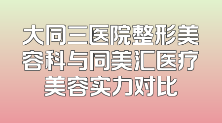 大同三医院整形美容科与同美汇医疗美容实力对比