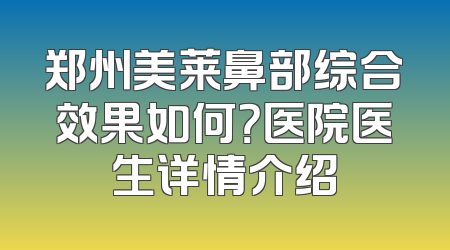 郑州美莱鼻部综合效果如何？医院医生详情介绍