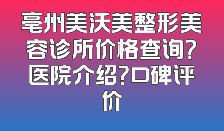 亳州美沃美整形美容诊所价格查询？医院介绍？口碑评价