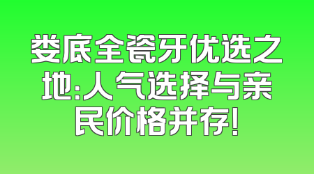 娄底全瓷牙优选之地：人气选择与亲民价格并存！
