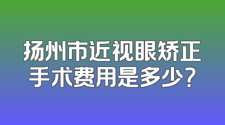 扬州市近视眼矫正手术费用是多少？