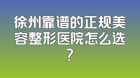 徐州靠谱的正规美容整形医院怎么选？