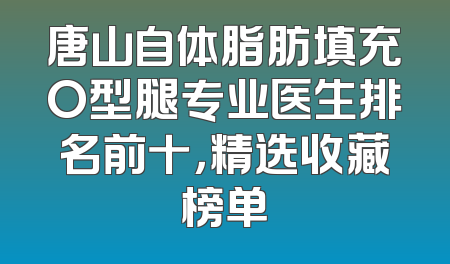 唐山自体脂肪填充O型腿专业医生排名前十，精选收藏榜单