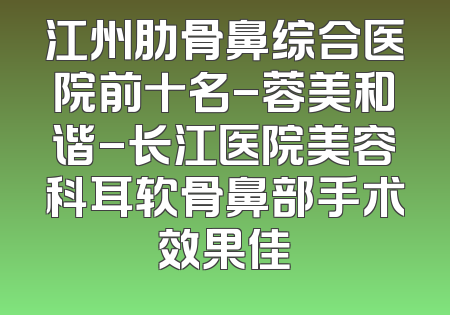 江州肋骨鼻综合医院前十名-蓉美和谐-长江医院美容科耳软骨鼻部手术效果佳