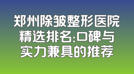 郑州除皱整形医院精选排名：口碑与实力兼具的推荐