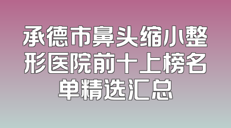 承德市鼻头缩小整形医院前十上榜名单精选汇总