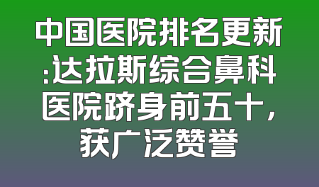 中国医院排名更新：达拉斯综合鼻科医院跻身前五十，获广泛赞誉