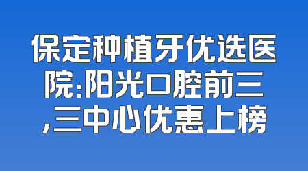 保定种植牙优选医院：阳光口腔前三，三中心优惠上榜
