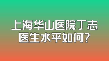 上海华山医院丁志医生水平如何？
