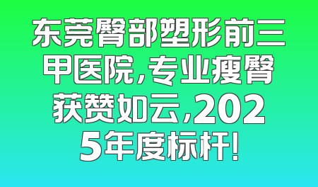 东莞臀部塑形前三甲医院，专业瘦臀获赞如云，2025年度标杆！