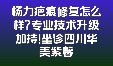 杨力疤痕修复怎么样？专业技术升级加持！坐诊四川华美紫馨