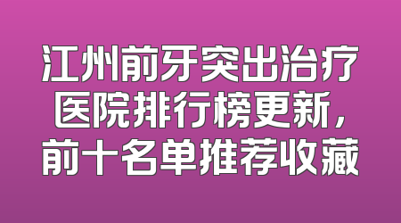 江州前牙突出治疗医院排行榜更新，前十名单推荐收藏