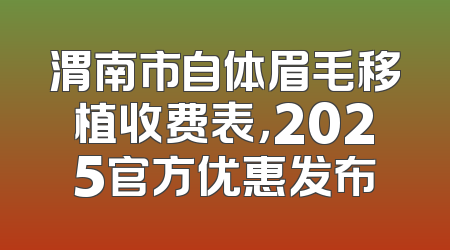 渭南市自体眉毛移植收费表，2025官方优惠发布