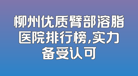 柳州优质臂部溶脂医院排行榜，实力备受认可