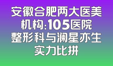 安徽合肥两大医美机构：105医院整形科与澜星亦生实力比拼