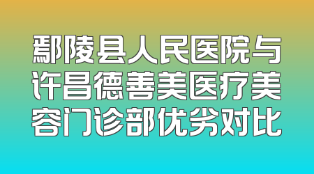 鄢陵县人民医院与许昌德善美医疗美容门诊部优劣对比