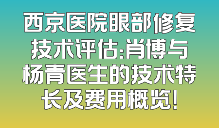 西京医院眼部修复技术评估：肖博与杨青医生的技术特长及费用概览！