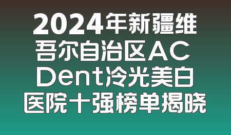 2024年新疆维吾尔自治区AC Dent冷光美白医院十强榜单揭晓