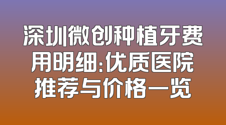 深圳微创种植牙费用明细：优质医院推荐与价格一览