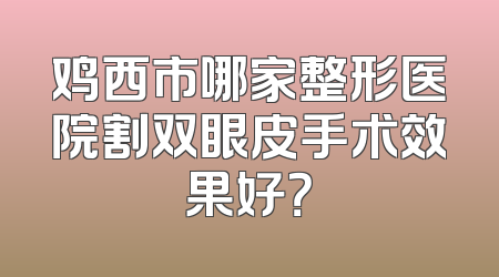 鸡西市哪家整形医院割双眼皮手术效果好？