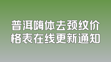 普洱嗨体去颈纹价格表在线更新通知