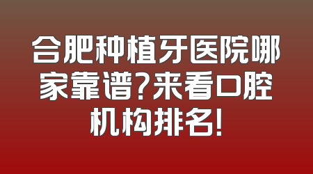 合肥种植牙医院哪家靠谱？来看口腔机构排名！