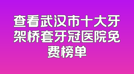 查看武汉市十大牙架桥套牙冠医院免费榜单