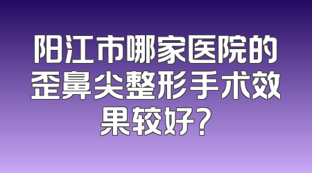 阳江市哪家医院的歪鼻尖整形手术效果较好？