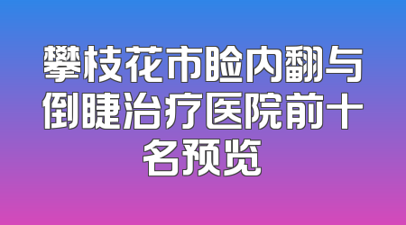 攀枝花市睑内翻与倒睫治疗医院前十名预览