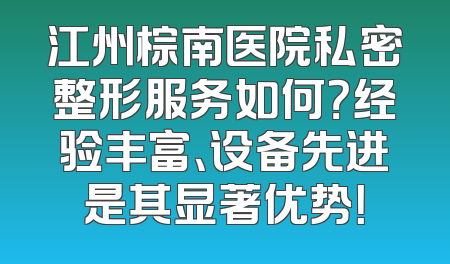 江州棕南医院私密整形服务如何？经验丰富、设备先进是其显著优势！