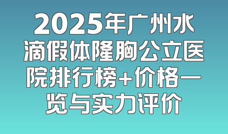 2025年广州水滴假体隆胸公立医院排行榜+价格一览与实力评价